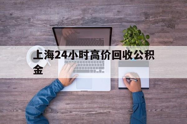 最新上海24小时高价回收公积金方法分析(最方便真实的临海上海24小时高价回收公积金电话方法)