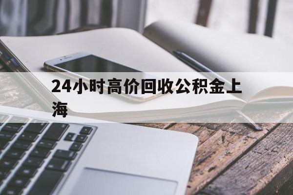 最新24小时高价回收公积金上海方法分析(最方便真实的临海2021年上海公积金怎么提取方法)
