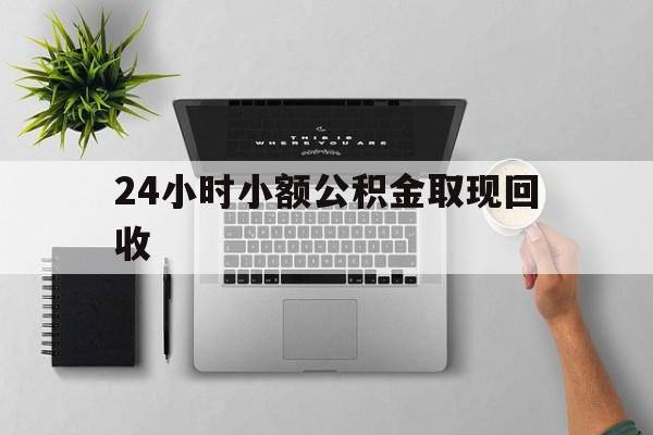 最新24小时小额公积金取现回收方法分析(最方便真实的临海小额公积金提取多久到账方法)