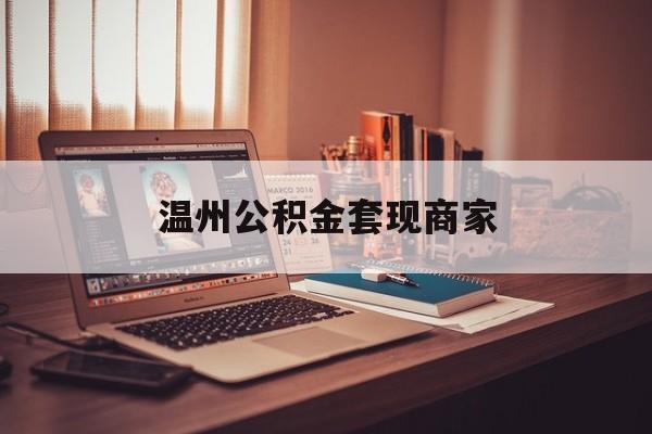 最新温州公积金套现商家方法分析(最方便真实的临海温州公积金怎么提现方法)