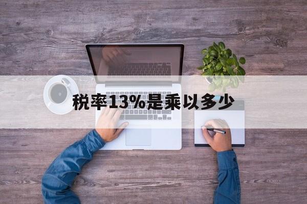 最新税率13%是乘以多少方法分析(最方便真实的临海税率13%怎么算含税价方法)