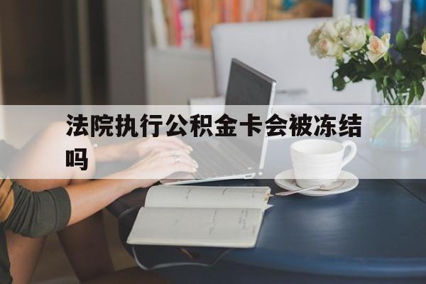 最新法院执行公积金卡会被冻结吗方法分析(最方便真实的临海法院执行公积金卡会被冻结吗怎么解冻方法)