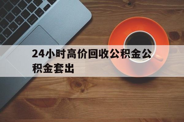 临海最新24小时高价回收公积金公积金套出方法分析(最方便真实的临海住房公积金贷款回收是什么意思方法)