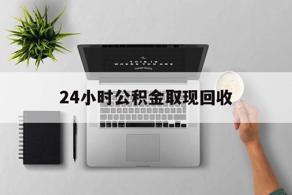 临海最新24小时公积金取现回收方法分析(最方便真实的临海24小时公积金取现回收多久到账方法)