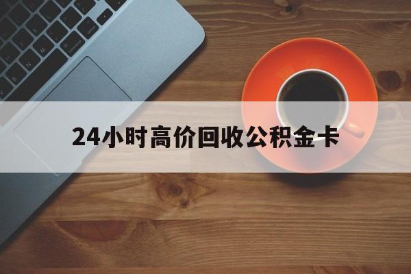 临海最新24小时高价回收公积金卡方法分析(最方便真实的临海24小时高价回收公积金卡怎么办方法)