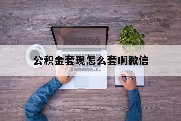 临海最新公积金套现怎么套啊微信方法分析(最方便真实的临海公积金套现怎么套啊微信提现方法)