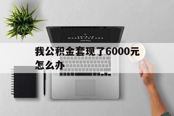 临海最新我公积金套现了6000元怎么办方法分析(最方便真实的临海住房公积金套取现金方法)