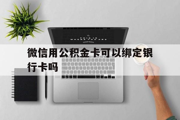 临海最新微信用公积金卡可以绑定银行卡吗方法分析(最方便真实的临海微信可以绑定住房公积金银行卡吗?方法)