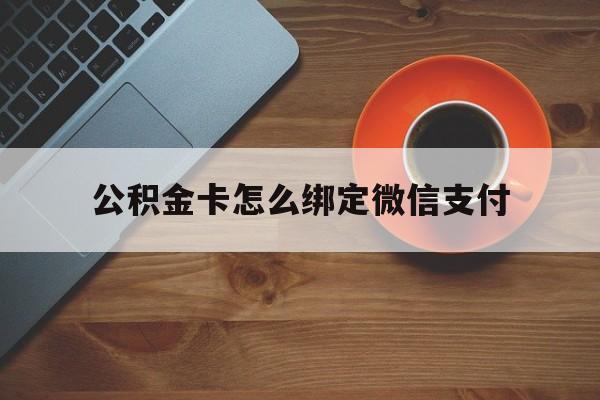 临海最新公积金卡怎么绑定微信支付方法分析(最方便真实的临海公积金卡绑微信能直接支付吗方法)