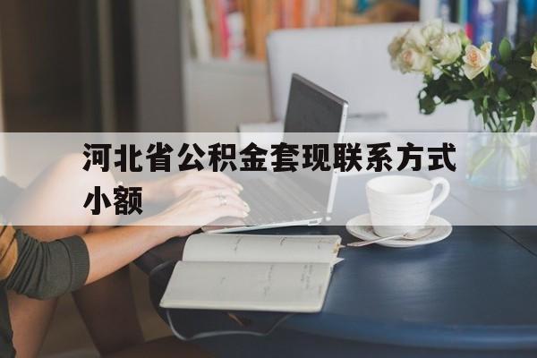 临海最新河北省公积金套现联系方式小额方法分析(最方便真实的临海河北公积金怎么提取条件方法)
